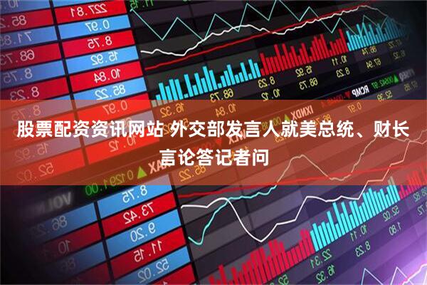 股票配资资讯网站 外交部发言人就美总统、财长言论答记者问