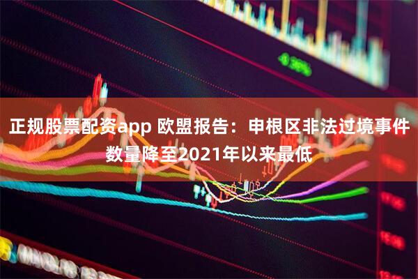 正规股票配资app 欧盟报告：申根区非法过境事件数量降至2021年以来最低