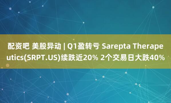 配资吧 美股异动 | Q1盈转亏 Sarepta Therapeutics(SRPT.US)续跌近20% 2个交易日大跌40%