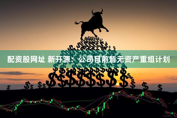 配资股网址 新开源：公司目前暂无资产重组计划