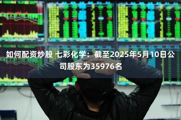 如何配资炒股 七彩化学：截至2025年5月10日公司股东为35976名