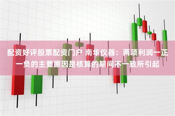 配资好评股票配资门户 南华仪器：两项利润一正一负的主要原因是核算的期间不一致所引起