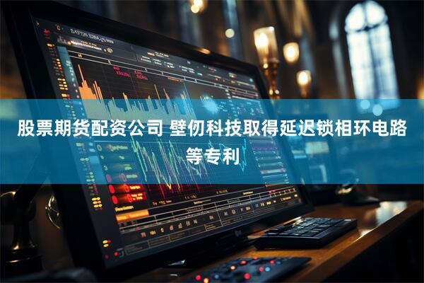 股票期货配资公司 壁仞科技取得延迟锁相环电路等专利