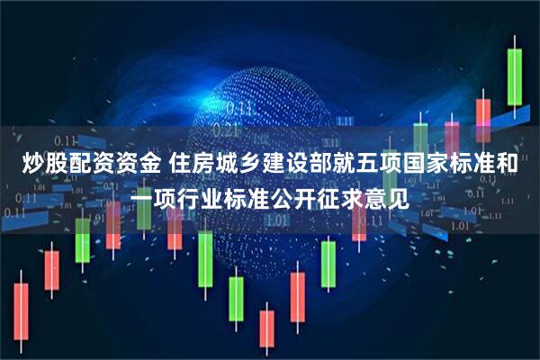 炒股配资资金 住房城乡建设部就五项国家标准和一项行业标准公开征求意见