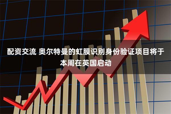 配资交流 奥尔特曼的虹膜识别身份验证项目将于本周在英国启动