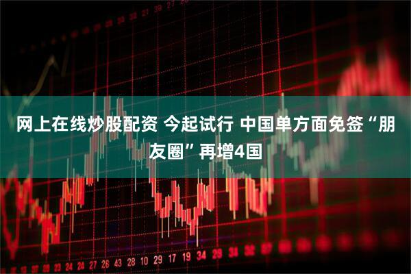 网上在线炒股配资 今起试行 中国单方面免签“朋友圈”再增4国