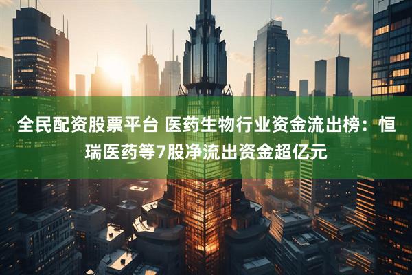 全民配资股票平台 医药生物行业资金流出榜：恒瑞医药等7股净流出资金超亿元