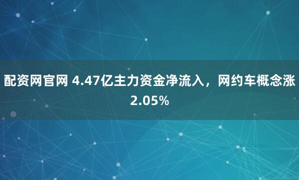 配资网官网 4.47亿主力资金净流入，网约车概念涨2.05%