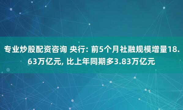 专业炒股配资咨询 央行: 前5个月社融规模增量18.63万亿元, 比上年同期多3.83万亿元