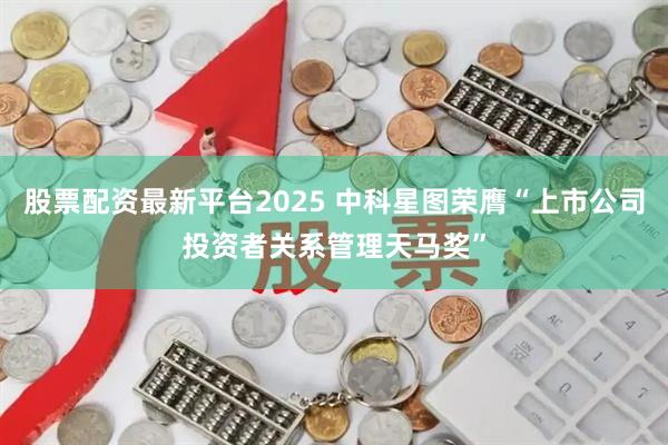 股票配资最新平台2025 中科星图荣膺“上市公司投资者关系管理天马奖”