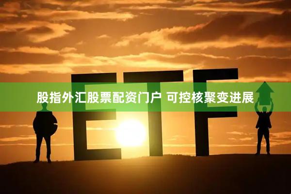 股指外汇股票配资门户 可控核聚变进展