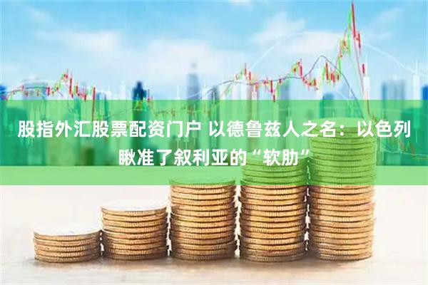 股指外汇股票配资门户 以德鲁兹人之名：以色列瞅准了叙利亚的“软肋”