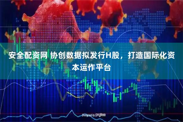 安全配资网 协创数据拟发行H股，打造国际化资本运作平台