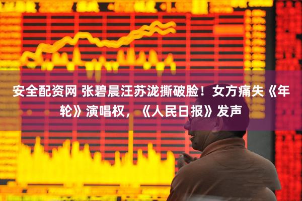 安全配资网 张碧晨汪苏泷撕破脸！女方痛失《年轮》演唱权，《人民日报》发声