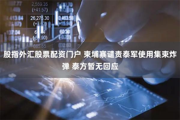 股指外汇股票配资门户 柬埔寨谴责泰军使用集束炸弹 泰方暂无回应