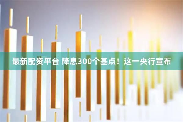 最新配资平台 降息300个基点！这一央行宣布