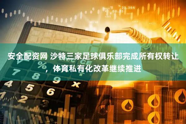 安全配资网 沙特三家足球俱乐部完成所有权转让，体育私有化改革继续推进
