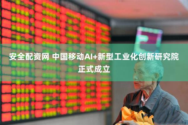 安全配资网 中国移动AI+新型工业化创新研究院正式成立