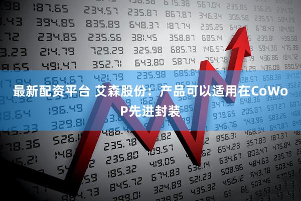 最新配资平台 艾森股份：产品可以适用在CoWoP先进封装