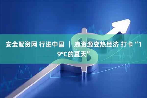 安全配资网 行进中国 ｜ 凉资源变热经济 打卡“19℃的夏天”