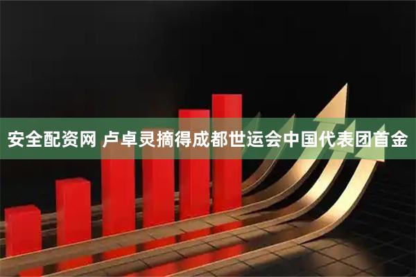 安全配资网 卢卓灵摘得成都世运会中国代表团首金