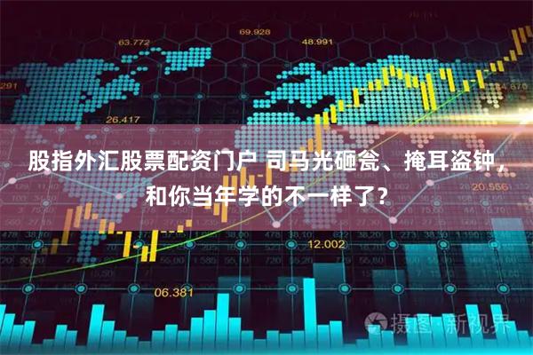 股指外汇股票配资门户 司马光砸瓮、掩耳盗钟，和你当年学的不一样了？