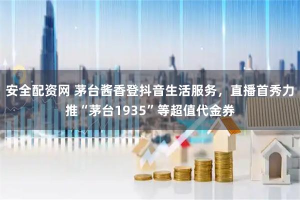 安全配资网 茅台酱香登抖音生活服务，直播首秀力推“茅台1935”等超值代金券