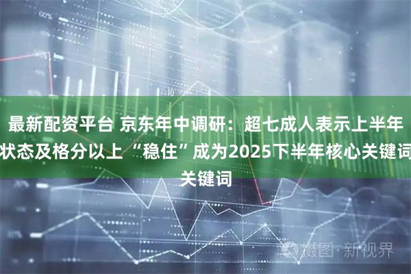 最新配资平台 京东年中调研：超七成人表示上半年状态及格分以上 “稳住”成为2025下半年核心关键词