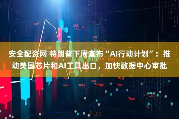 安全配资网 特朗普下周宣布“AI行动计划”：推动美国芯片和AI工具出口，加快数据中心审批