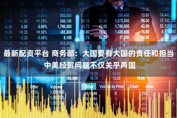 最新配资平台 商务部：大国要有大国的责任和担当 中美经贸问题不仅关乎两国