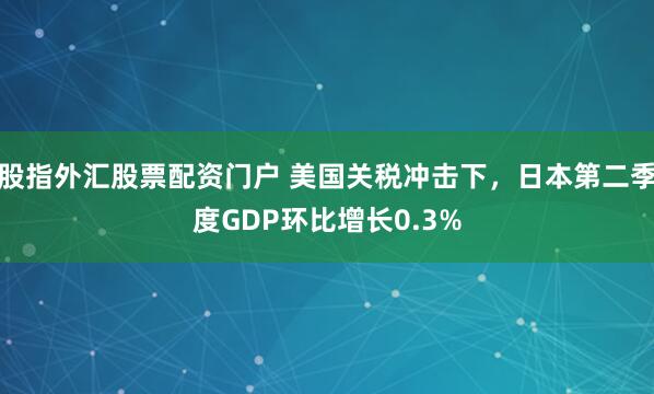 股指外汇股票配资门户 美国关税冲击下，日本第二季度GDP环比增长0.3%