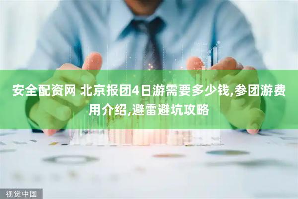 安全配资网 北京报团4日游需要多少钱,参团游费用介绍,避雷避坑攻略