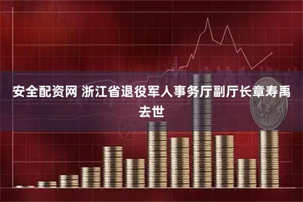 安全配资网 浙江省退役军人事务厅副厅长章寿禹去世