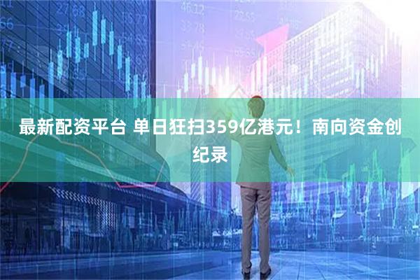最新配资平台 单日狂扫359亿港元！南向资金创纪录