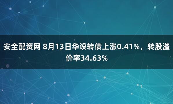 安全配资网 8月13日华设转债上涨0.41%，转股溢价率34.63%