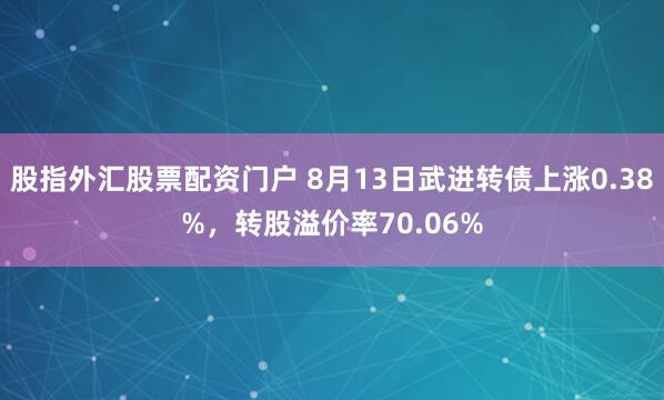 股指外汇股票配资门户 8月13日武进转债上涨0.38%，转股溢价率70.06%