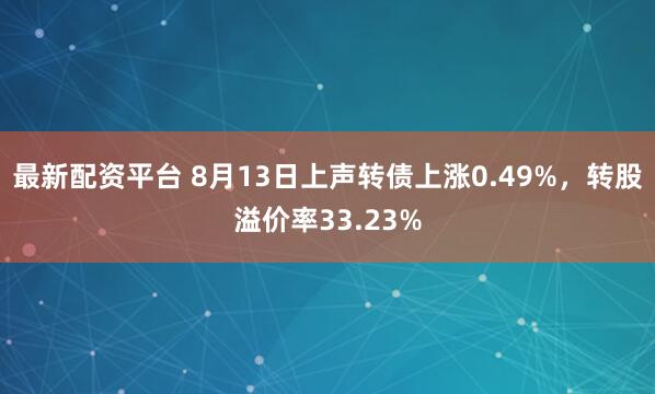 最新配资平台 8月13日上声转债上涨0.49%，转股溢价率33.23%