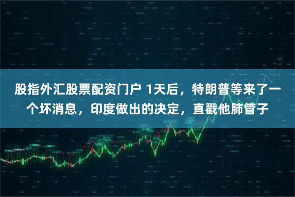 股指外汇股票配资门户 1天后，特朗普等来了一个坏消息，印度做出的决定，直戳他肺管子