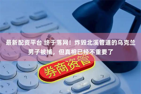 最新配资平台 终于落网！炸毁北溪管道的乌克兰男子被捕，但真相已经不重要了