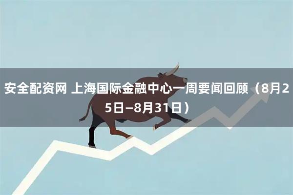 安全配资网 上海国际金融中心一周要闻回顾（8月25日—8月31日）
