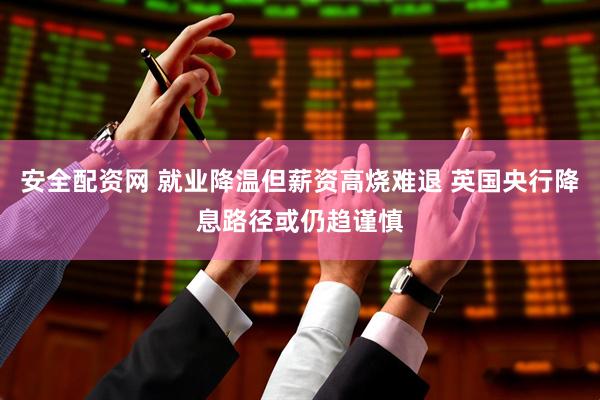 安全配资网 就业降温但薪资高烧难退 英国央行降息路径或仍趋谨慎