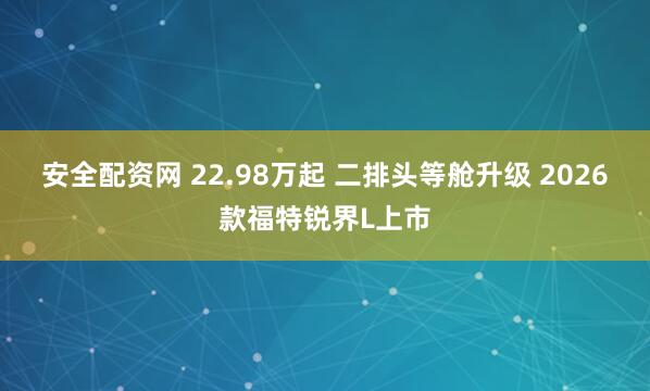 安全配资网 22.98万起 二排头等舱升级 2026款福特锐界L上市
