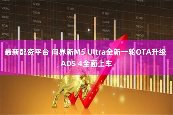 最新配资平台 问界新M5 Ultra全新一轮OTA升级 ADS 4全面上车