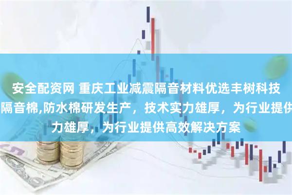 安全配资网 重庆工业减震隔音材料优选丰树科技，专注减震垫,隔音棉,防水棉研发生产，技术实力雄厚，为行业提供高效解决方案