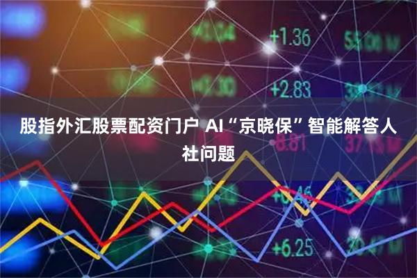 股指外汇股票配资门户 AI“京晓保”智能解答人社问题