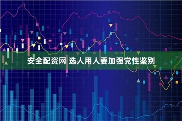 安全配资网 选人用人要加强党性鉴别