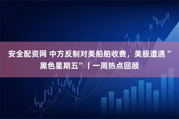 安全配资网 中方反制对美船舶收费，美股遭遇“黑色星期五”丨一周热点回顾