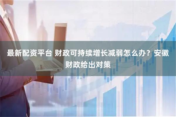 最新配资平台 财政可持续增长减弱怎么办？安徽财政给出对策