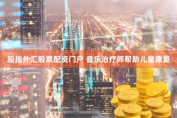 股指外汇股票配资门户 音乐治疗师帮助儿童康复
