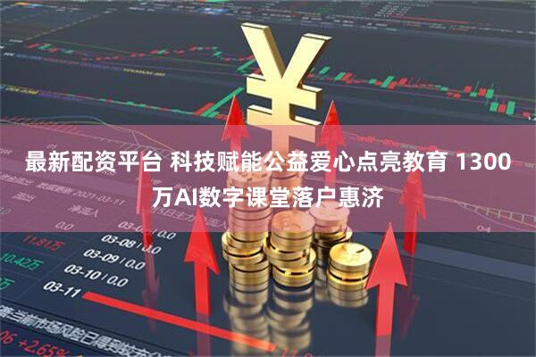 最新配资平台 科技赋能公益爱心点亮教育 1300万AI数字课堂落户惠济